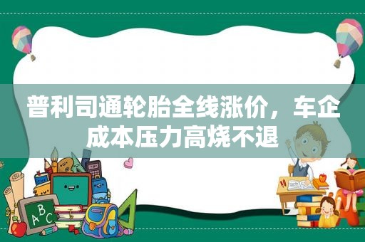 普利司通轮胎全线涨价，车企成本压力高烧不退