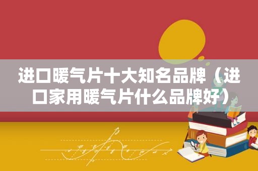 进口暖气片十大知名品牌（进口家用暖气片什么品牌好）