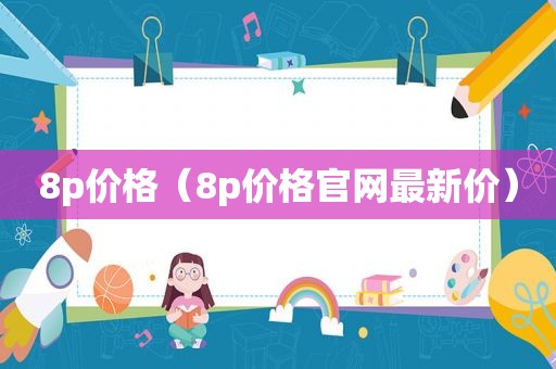 8p价格（8p价格官网最新价）