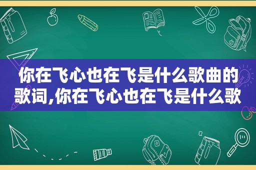 你在飞心也在飞是什么歌曲的歌词,你在飞心也在飞是什么歌曲名字