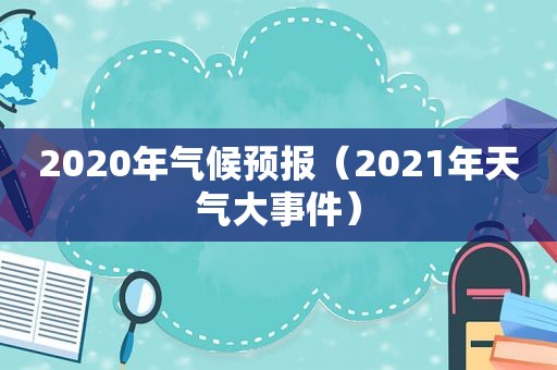 2020年气候预报（2021年天气大事件）