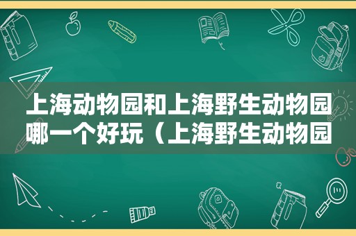 上海动物园和上海野生动物园哪一个好玩（上海野生动物园跟上海动物园哪个好玩）