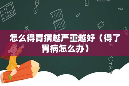 怎么得胃病越严重越好（得了胃病怎么办）