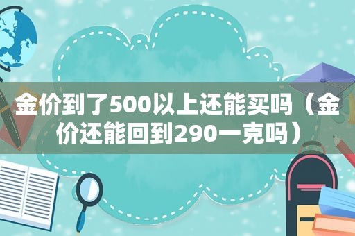 金价到了500以上还能买吗（金价还能回到290一克吗）