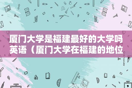 厦门大学是福建最好的大学吗英语（厦门大学在福建的地位）