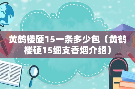 黄鹤楼硬15一条多少包（黄鹤楼硬15细支香烟介绍）