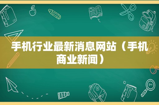 手机行业最新消息网站（手机商业新闻）