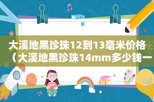 大溪地黑珍珠12到13毫米价格（大溪地黑珍珠14mm多少钱一颗）