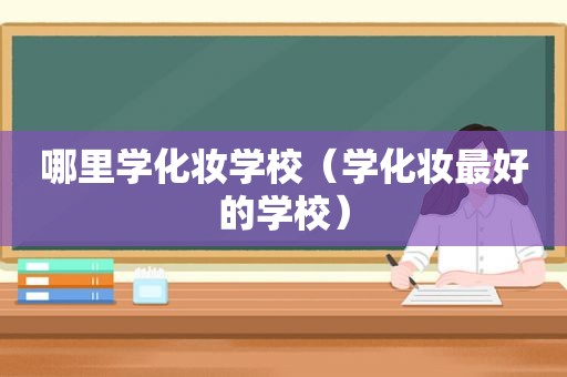 哪里学化妆学校（学化妆最好的学校）