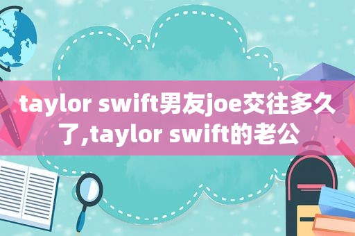 taylor swift男友joe交往多久了,taylor swift的老公