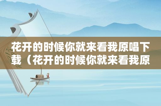 花开的时候你就来看我原唱下载（花开的时候你就来看我原唱）