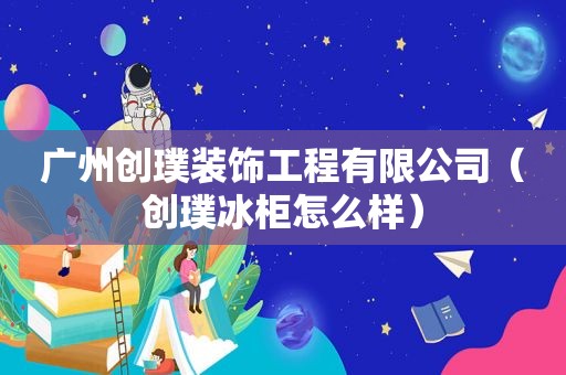 广州创璞装饰工程有限公司（创璞冰柜怎么样）