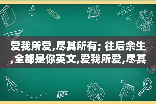 爱我所爱,尽其所有; 往后余生,全都是你英文,爱我所爱,尽其所有; 往后余生,全都是你的意思