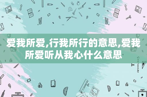 爱我所爱,行我所行的意思,爱我所爱听从我心什么意思