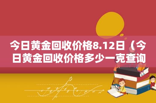 今日黄金回收价格8.12日（今日黄金回收价格多少一克查询）