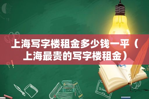 上海写字楼租金多少钱一平（上海最贵的写字楼租金）