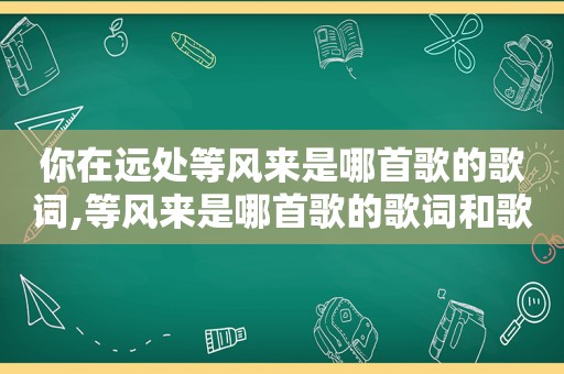 你在远处等风来是哪首歌的歌词,等风来是哪首歌的歌词和歌词