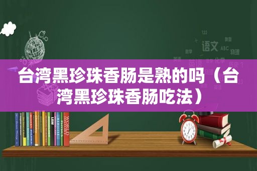 台湾黑珍珠香肠是熟的吗（台湾黑珍珠香肠吃法）