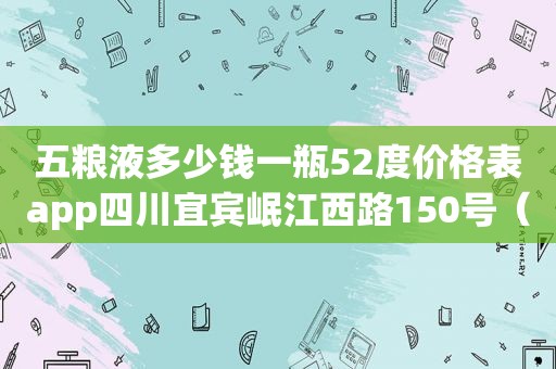 五粮液多少钱一瓶52度价格表app四川宜宾岷江西路150号（五粮液多少钱一瓶52度价格表一）