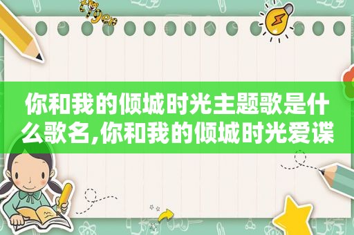 你和我的倾城时光主题歌是什么歌名,你和我的倾城时光爱谍迷