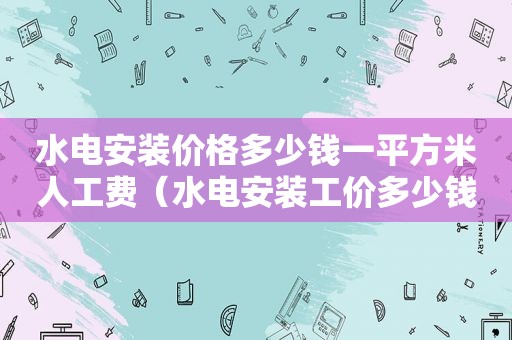 水电安装价格多少钱一平方米人工费（水电安装工价多少钱一平方）