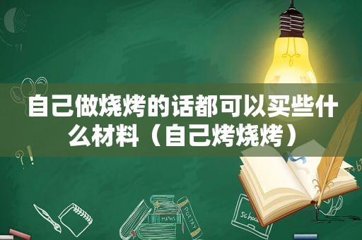 自己做烧烤的话都可以买些什么材料（自己烤烧烤）