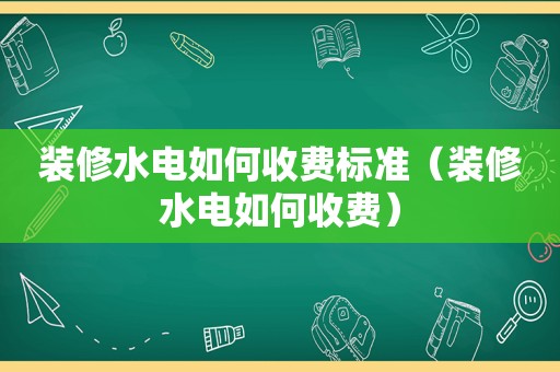 装修水电如何收费标准（装修水电如何收费）