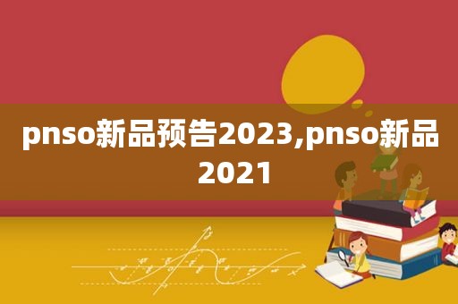 pnso新品预告2023,pnso新品 2021