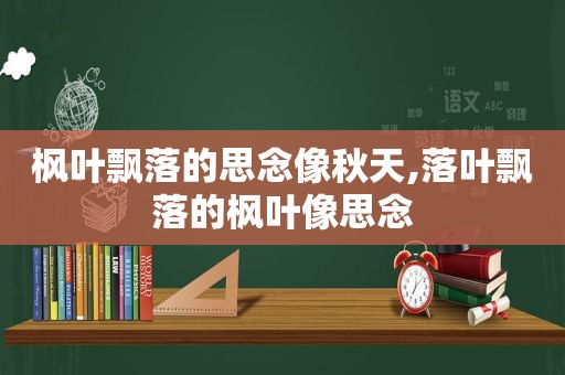 枫叶飘落的思念像秋天,落叶飘落的枫叶像思念