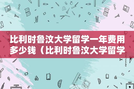 比利时鲁汶大学留学一年费用多少钱（比利时鲁汶大学留学一年费用是多少）