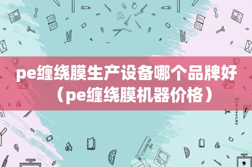 pe缠绕膜生产设备哪个品牌好（pe缠绕膜机器价格）