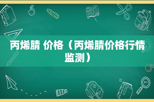 丙烯腈 价格（丙烯腈价格行情监测）