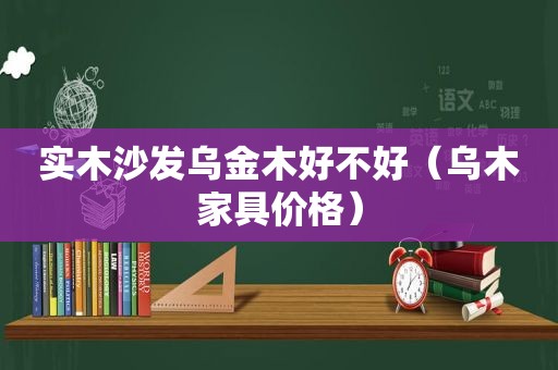 实木沙发乌金木好不好（乌木家具价格）