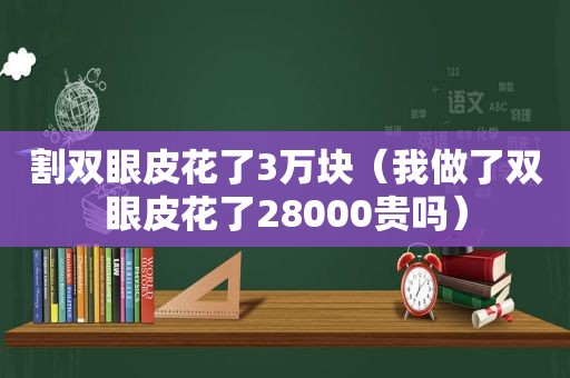 割双眼皮花了3万块（我做了双眼皮花了28000贵吗）