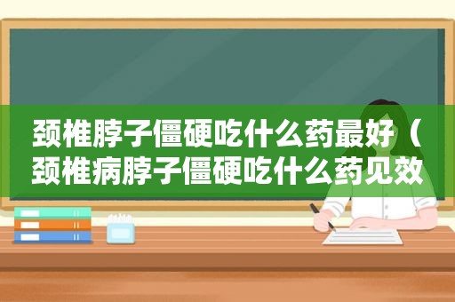 颈椎脖子僵硬吃什么药最好（颈椎病脖子僵硬吃什么药见效快）