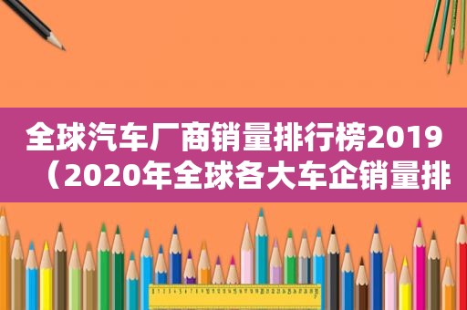 全球汽车厂商销量排行榜2019（2020年全球各大车企销量排行榜）