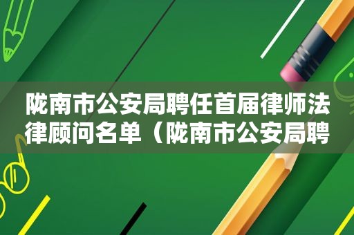 陇南市公安局聘任首届律师法律顾问名单（陇南市公安局聘任首届律师法律顾问公示）