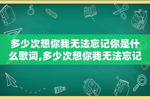 多少次想你我无法忘记你是什么歌词,多少次想你我无法忘记你是什么歌的歌词