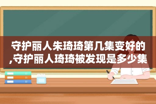 守护丽人朱琦琦第几集变好的,守护丽人琦琦被发现是多少集