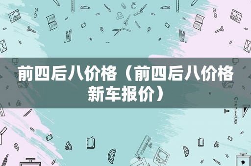 前四后八价格（前四后八价格新车报价）