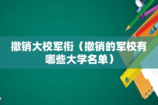 撤销大校军衔（撤销的军校有哪些大学名单）