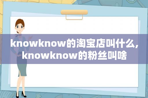 knowknow的淘宝店叫什么,knowknow的粉丝叫啥