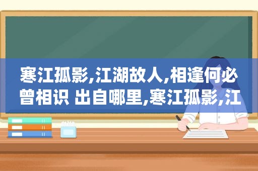 寒江孤影,江湖故人,相逢何必曾相识 出自哪里,寒江孤影,江湖故人,相逢何必曾相识[机智]