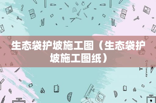 生态袋护坡施工图（生态袋护坡施工图纸）