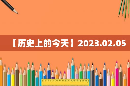 【历史上的今天】2023.02.05