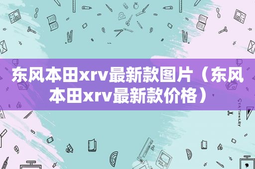 东风本田xrv最新款图片（东风本田xrv最新款价格）