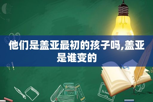 他们是盖亚最初的孩子吗,盖亚是谁变的