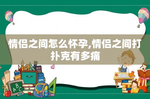 情侣之间怎么怀孕,情侣之间打扑克有多痛