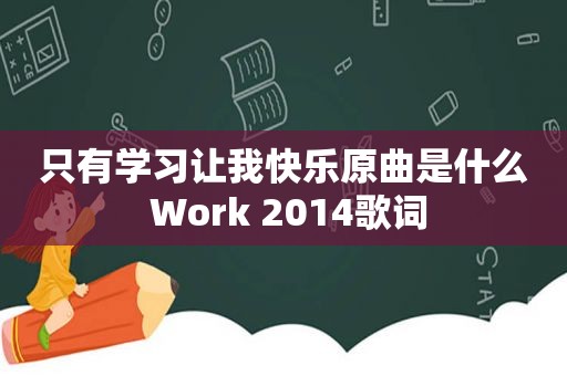 只有学习让我快乐原曲是什么 Work 2014歌词