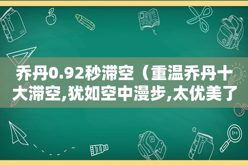 乔丹0.92秒滞空（重温乔丹十大滞空,犹如空中漫步,太优美了）